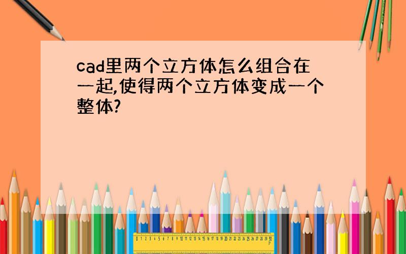 cad里两个立方体怎么组合在一起,使得两个立方体变成一个整体?