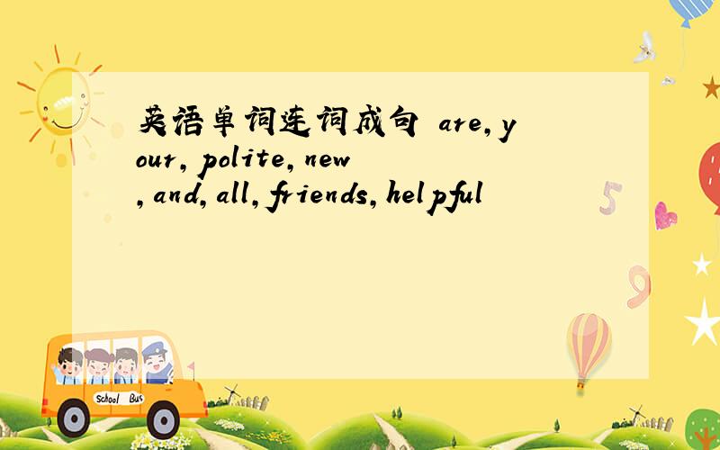 英语单词连词成句 are,your,polite,new,and,all,friends,helpful