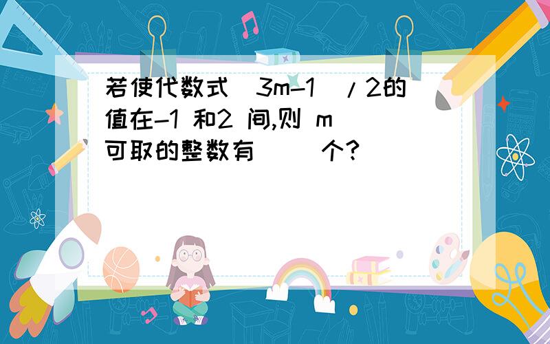 若使代数式(3m-1)/2的值在-1 和2 间,则 m 可取的整数有( )个?