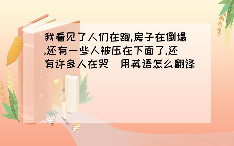 我看见了人们在跑,房子在倒塌,还有一些人被压在下面了,还有许多人在哭用英语怎么翻译