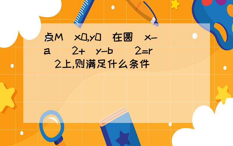 点M(x0,y0)在圆(x-a)^2+(y-b)^2=r^2上,则满足什么条件