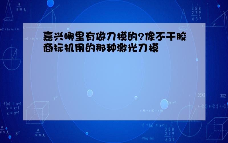 嘉兴哪里有做刀模的?像不干胶商标机用的那种激光刀模