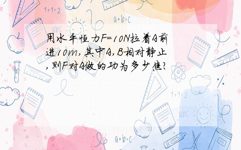 用水平恒力F=10N拉着A前进10m,其中A,B相对静止,则F对A做的功为多少焦?