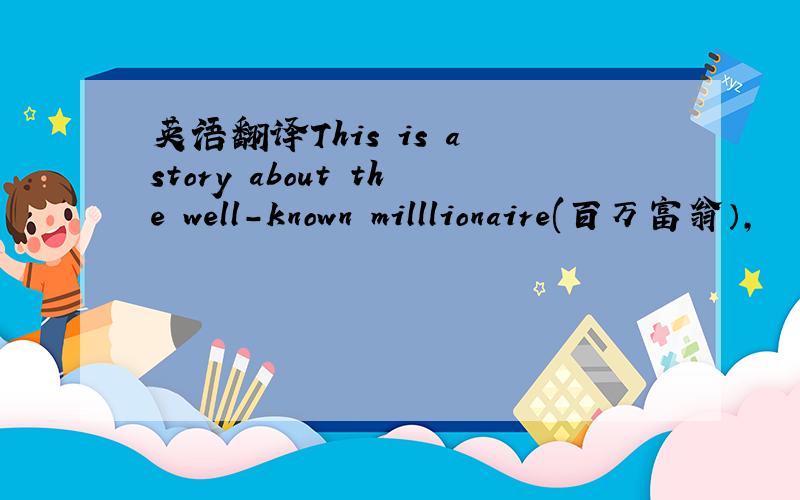 英语翻译This is a story about the well-known milllionaire(百万富翁）,