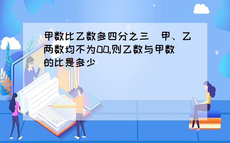 甲数比乙数多四分之三（甲、乙两数均不为00,则乙数与甲数的比是多少