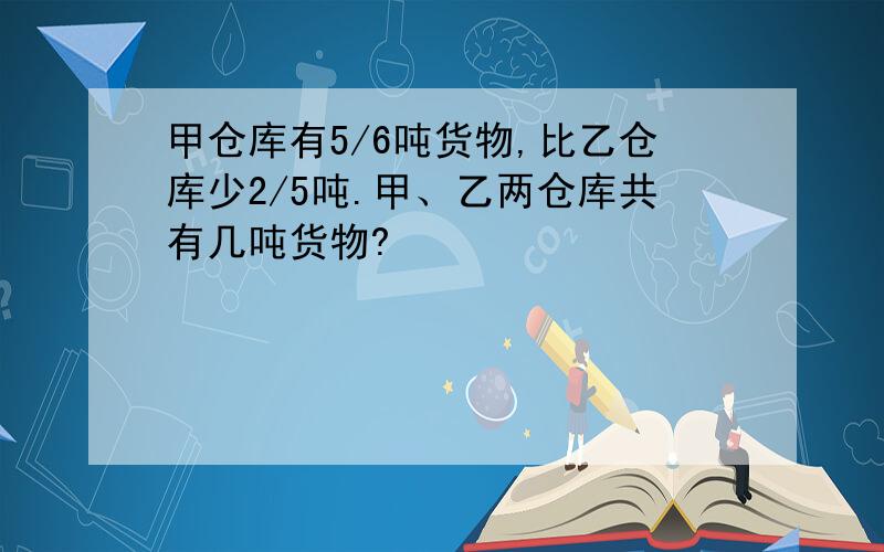 甲仓库有5/6吨货物,比乙仓库少2/5吨.甲、乙两仓库共有几吨货物?