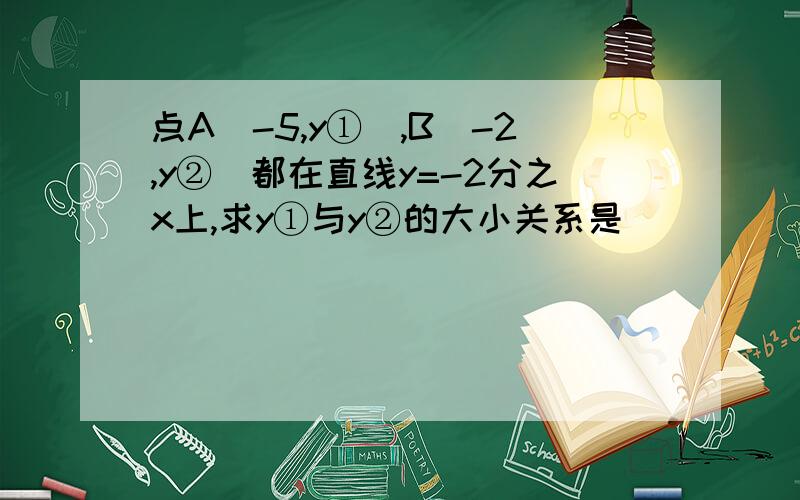 点A（-5,y①）,B（-2,y②）都在直线y=-2分之x上,求y①与y②的大小关系是