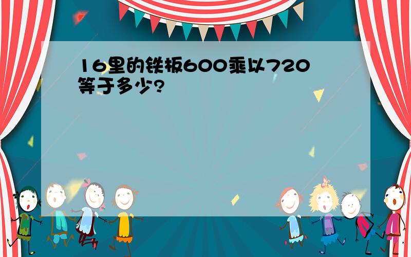 16里的铁板600乘以720等于多少?