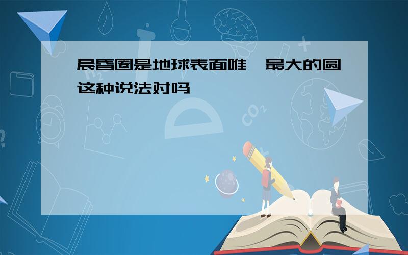 晨昏圈是地球表面唯一最大的圆这种说法对吗