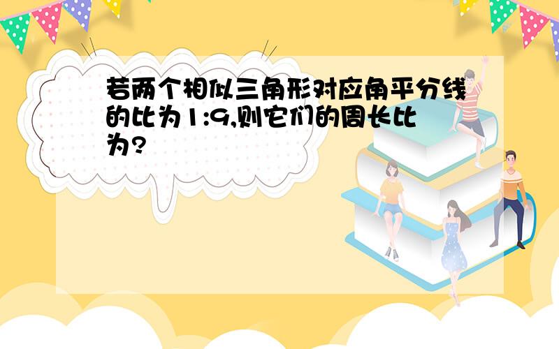 若两个相似三角形对应角平分线的比为1:9,则它们的周长比为?