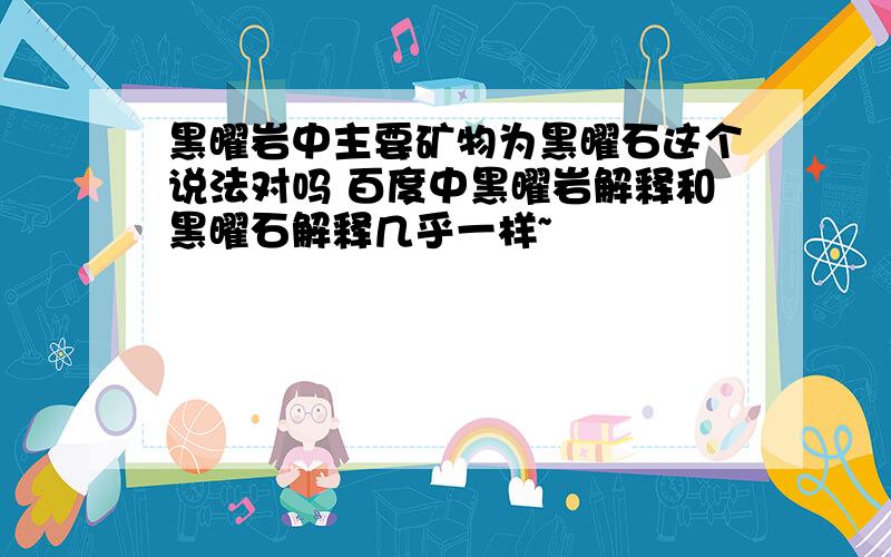 黑曜岩中主要矿物为黑曜石这个说法对吗 百度中黑曜岩解释和黑曜石解释几乎一样~