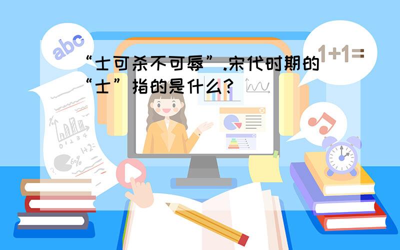 “士可杀不可辱”.宋代时期的“士”指的是什么?