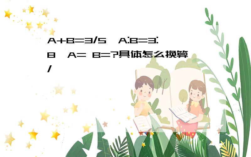 A+B=3/5,A:B=3:8,A= B=?具体怎么换算/