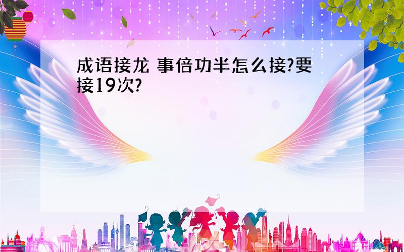 成语接龙 事倍功半怎么接?要接19次?