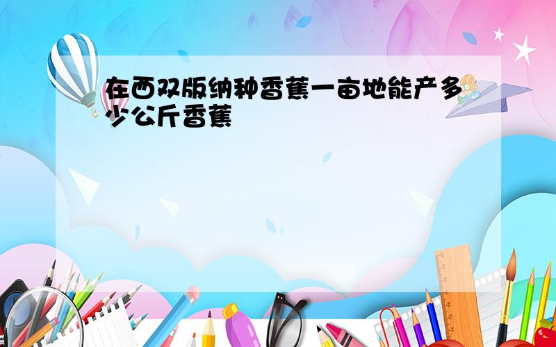 在西双版纳种香蕉一亩地能产多少公斤香蕉