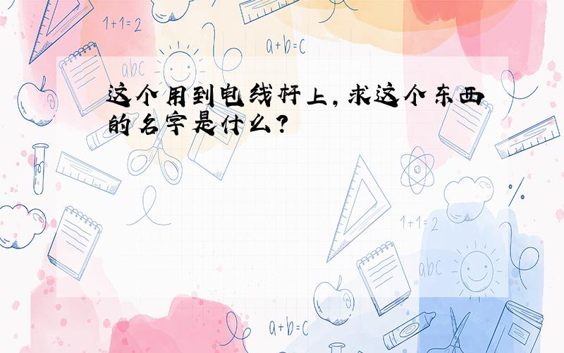 这个用到电线杆上,求这个东西的名字是什么?