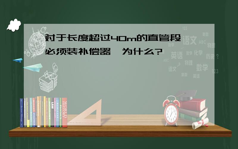 对于长度超过40m的直管段,必须装补偿器,为什么?