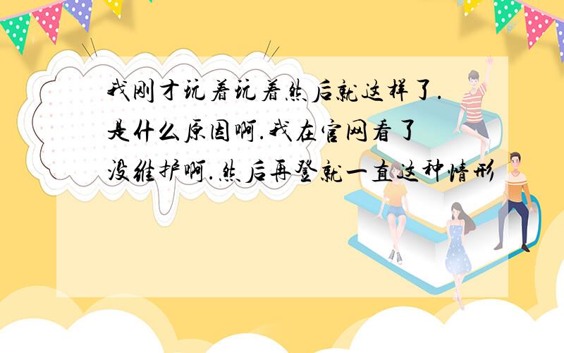 我刚才玩着玩着然后就这样了.是什么原因啊.我在官网看了 没维护啊.然后再登就一直这种情形