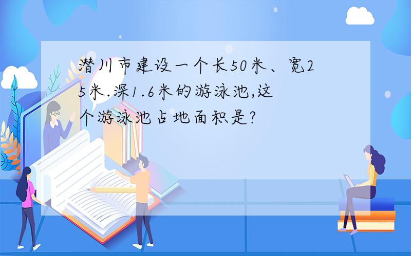 潜川市建设一个长50米、宽25米.深1.6米的游泳池,这个游泳池占地面积是?