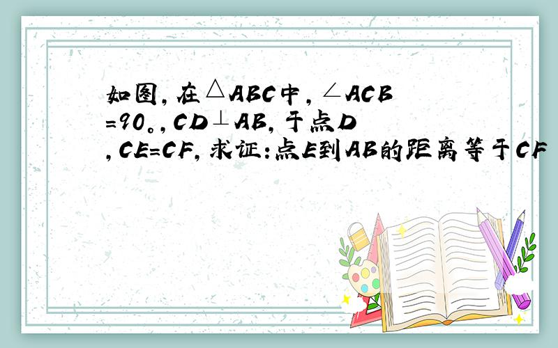 如图,在△ABC中,∠ACB=90°,CD⊥AB,于点D,CE=CF,求证:点E到AB的距离等于CF