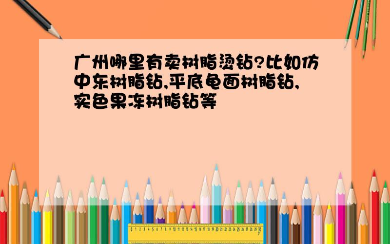 广州哪里有卖树脂烫钻?比如仿中东树脂钻,平底龟面树脂钻,实色果冻树脂钻等