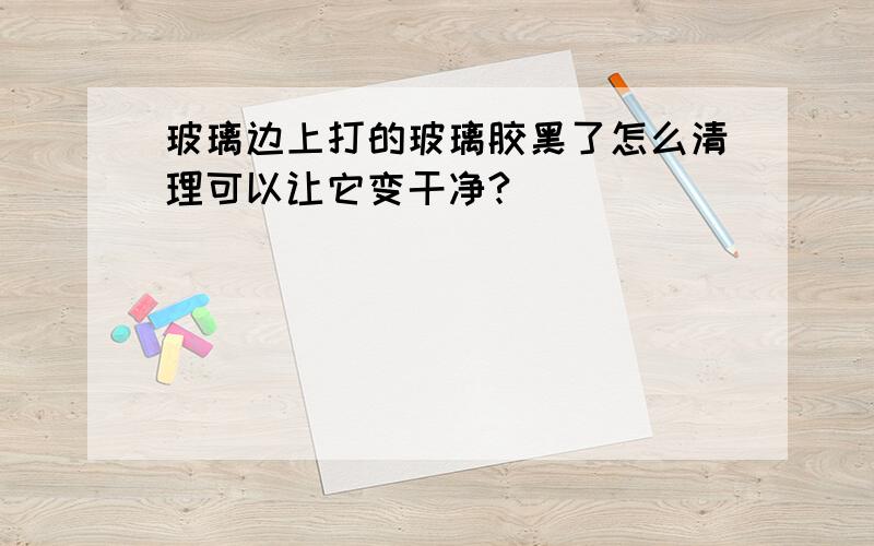 玻璃边上打的玻璃胶黑了怎么清理可以让它变干净?