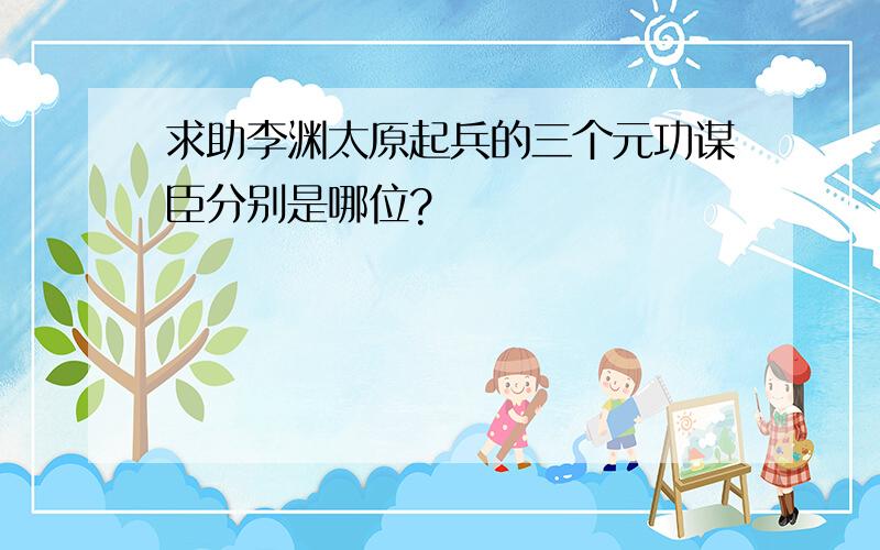 求助李渊太原起兵的三个元功谋臣分别是哪位?