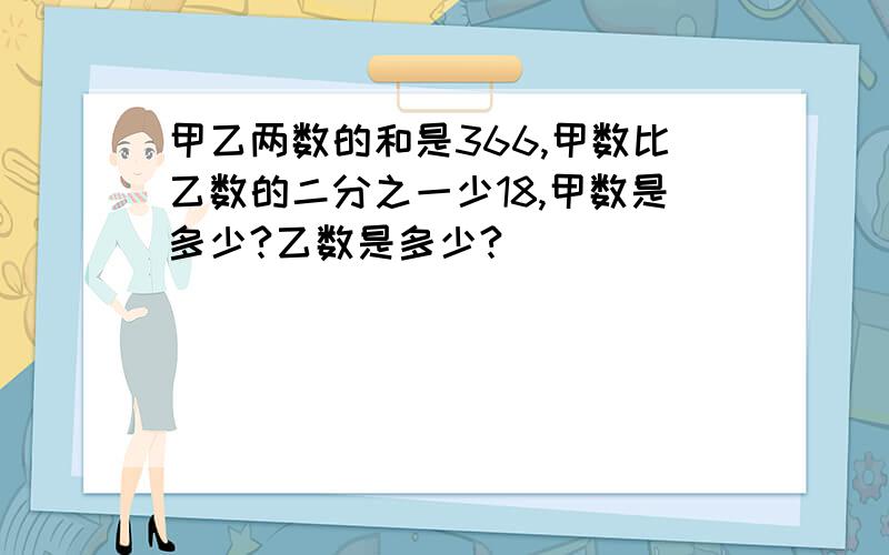 甲乙两数的和是366,甲数比乙数的二分之一少18,甲数是多少?乙数是多少?