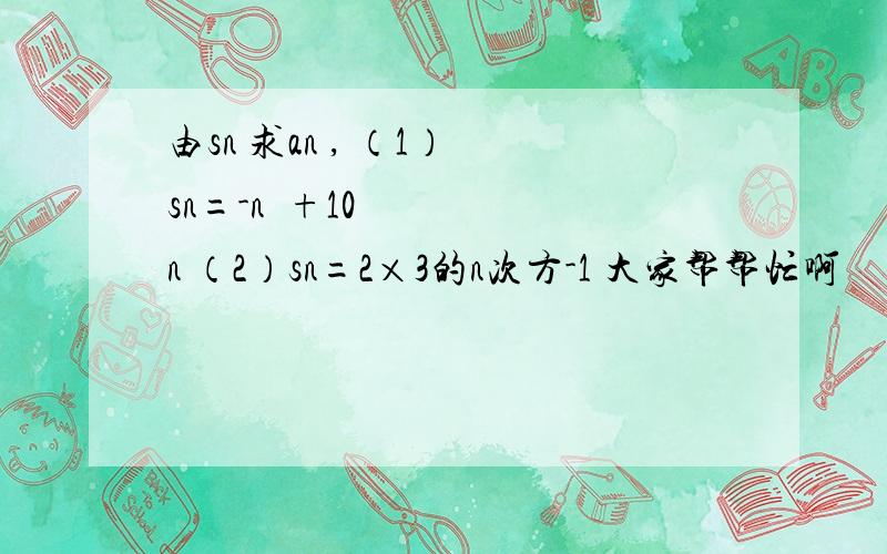 由sn 求an , （1） sn=-n²+10n （2）sn=2×3的n次方-1 大家帮帮忙啊