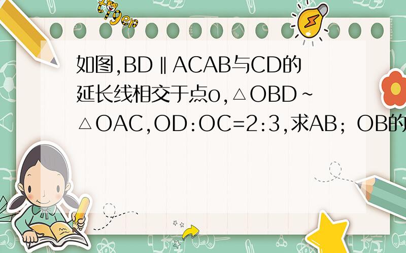 如图,BD‖ACAB与CD的延长线相交于点o,△OBD∽△OAC,OD:OC=2:3,求AB；OB的值