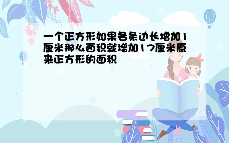 一个正方形如果各条边长增加1厘米那么面积就增加17厘米原来正方形的面积