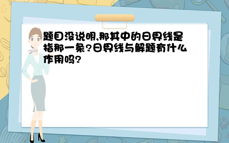 题目没说明,那其中的日界线是指那一条?日界线与解题有什么作用吗?