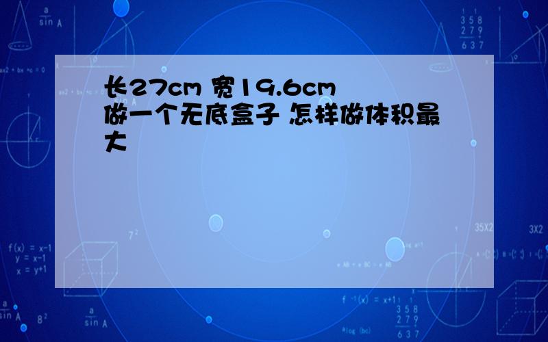 长27cm 宽19.6cm 做一个无底盒子 怎样做体积最大