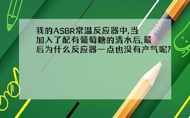 我的ASBR常温反应器中,当加入了配有葡萄糖的清水后,最后为什么反应器一点也没有产气呢?