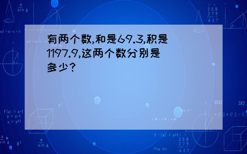 有两个数,和是69.3,积是1197.9,这两个数分别是多少?