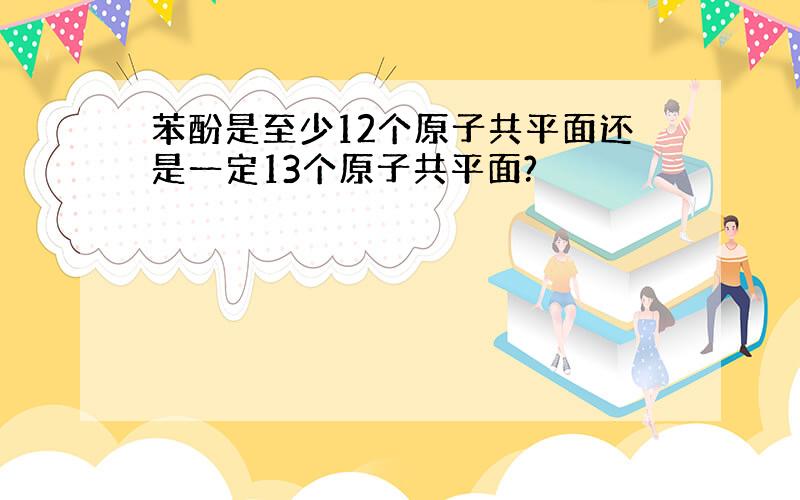 苯酚是至少12个原子共平面还是一定13个原子共平面?