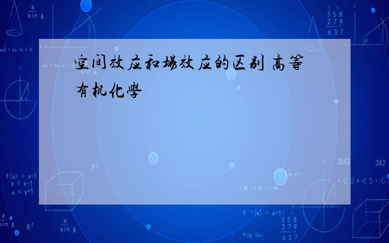 空间效应和场效应的区别 高等有机化学