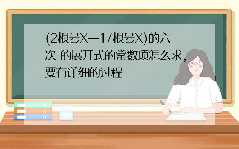 (2根号X—1/根号X)的六次 的展开式的常数项怎么求,要有详细的过程