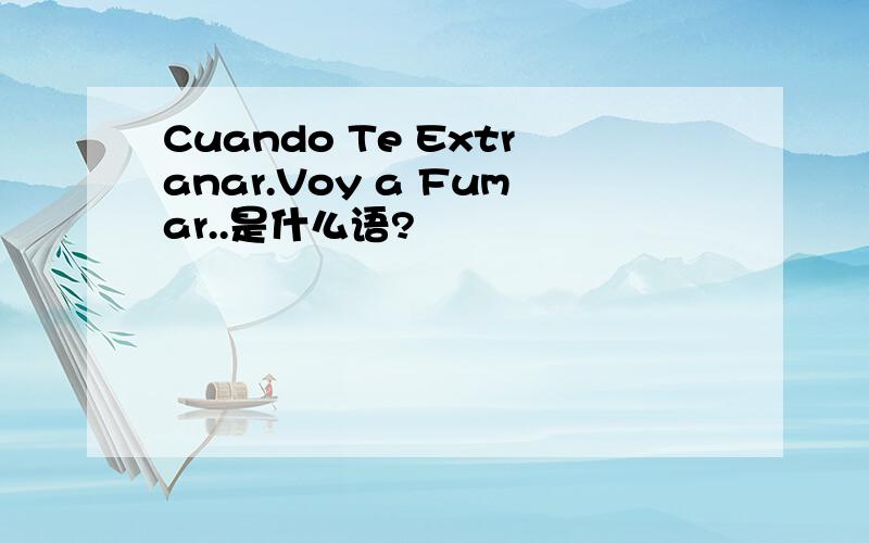 Cuando Te Extranar.Voy a Fumar..是什么语?