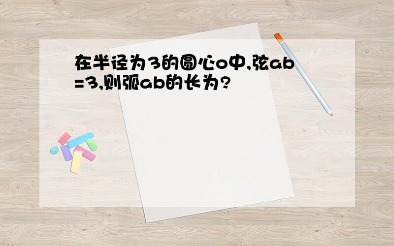 在半径为3的圆心o中,弦ab=3,则弧ab的长为?