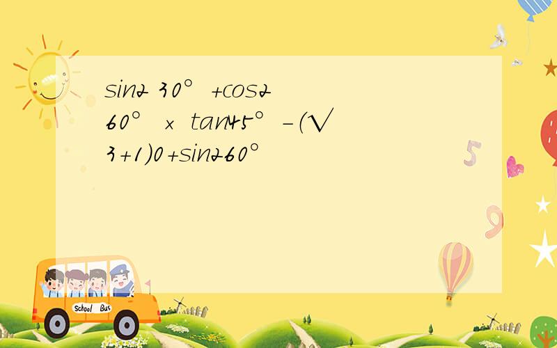 sin2 30°+cos2 60°× tan45°-（√3+1）0+sin260°