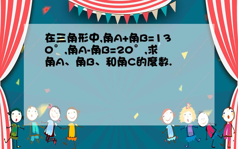 在三角形中,角A+角B=130°,角A-角B=20°,求角A、角B、和角C的度数.