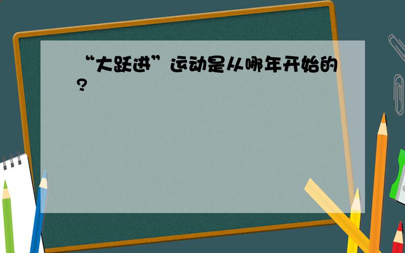 “大跃进”运动是从哪年开始的?