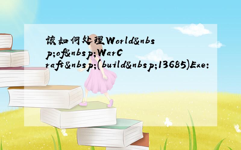 该如何处理World of WarCraft (build 13685)Exe: