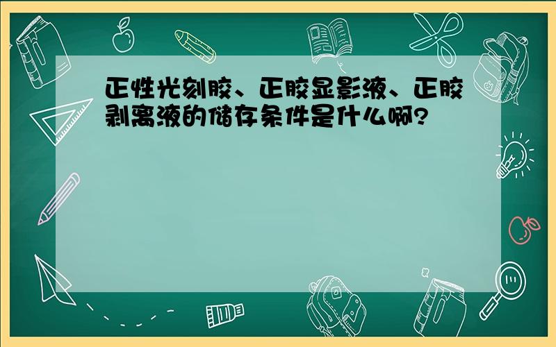 正性光刻胶、正胶显影液、正胶剥离液的储存条件是什么啊?