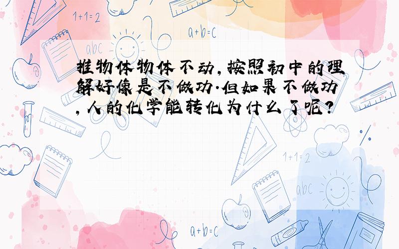 推物体物体不动,按照初中的理解好像是不做功.但如果不做功,人的化学能转化为什么了呢?