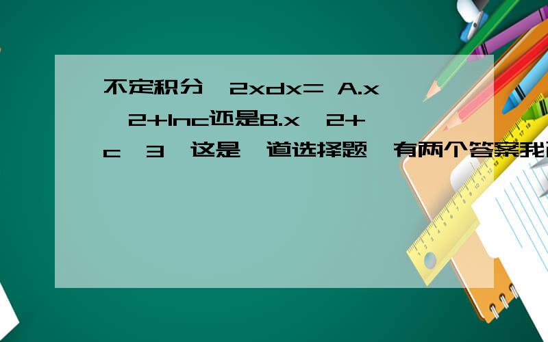 不定积分∫2xdx= A.x^2+lnc还是B.x^2+c^3,这是一道选择题,有两个答案我已排除,我认为是B,可答案是