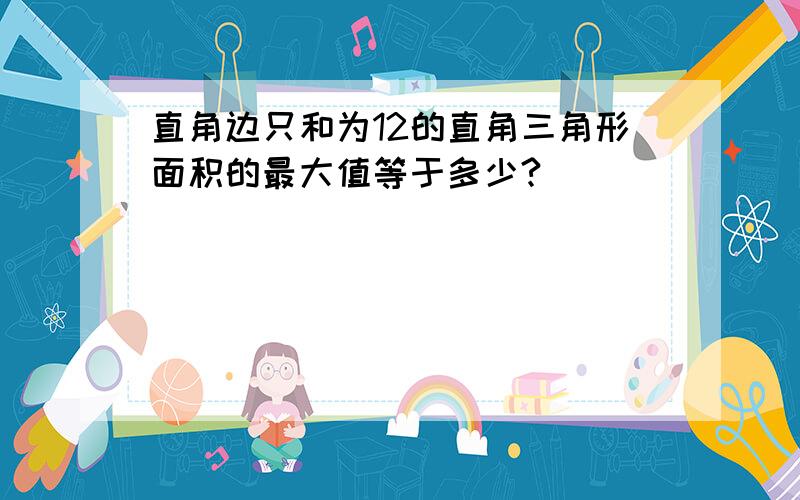 直角边只和为12的直角三角形面积的最大值等于多少?