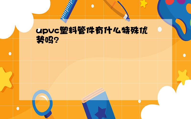 upvc塑料管件有什么特殊优势吗?