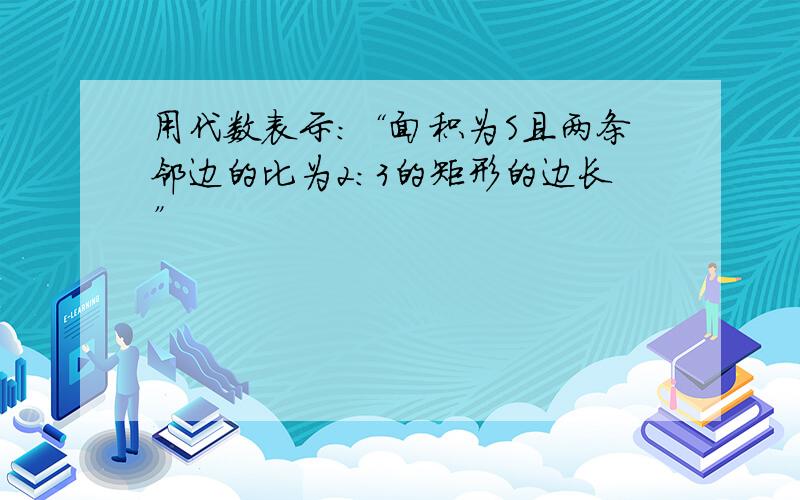 用代数表示：“面积为S且两条邻边的比为2：3的矩形的边长”